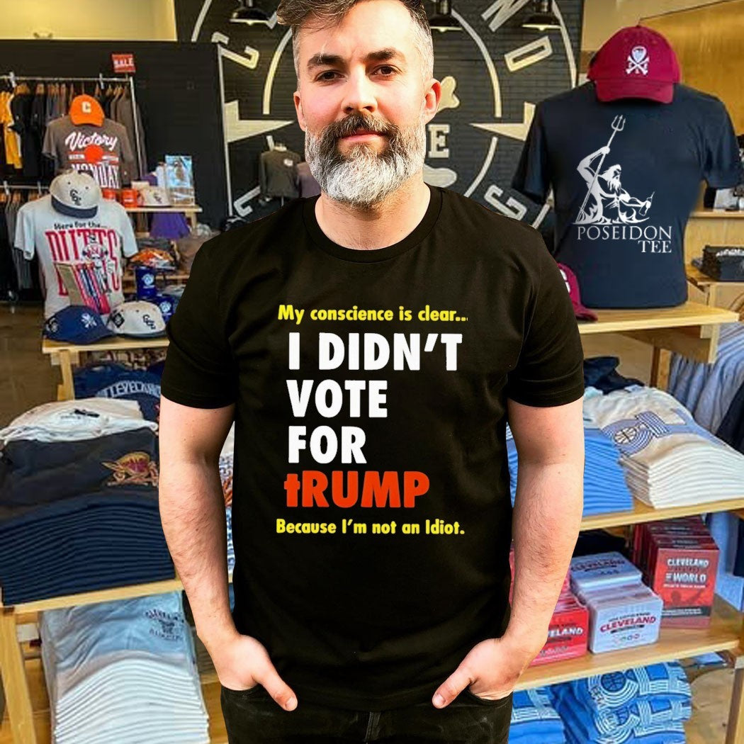 I Didn’t Vote For Trump My Conscience Is Clear Because I’m Not An Idiot T-shirt