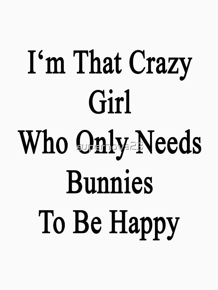I'm That Crazy Girl Who Only Needs Bunnies To Be Happy by supernova23