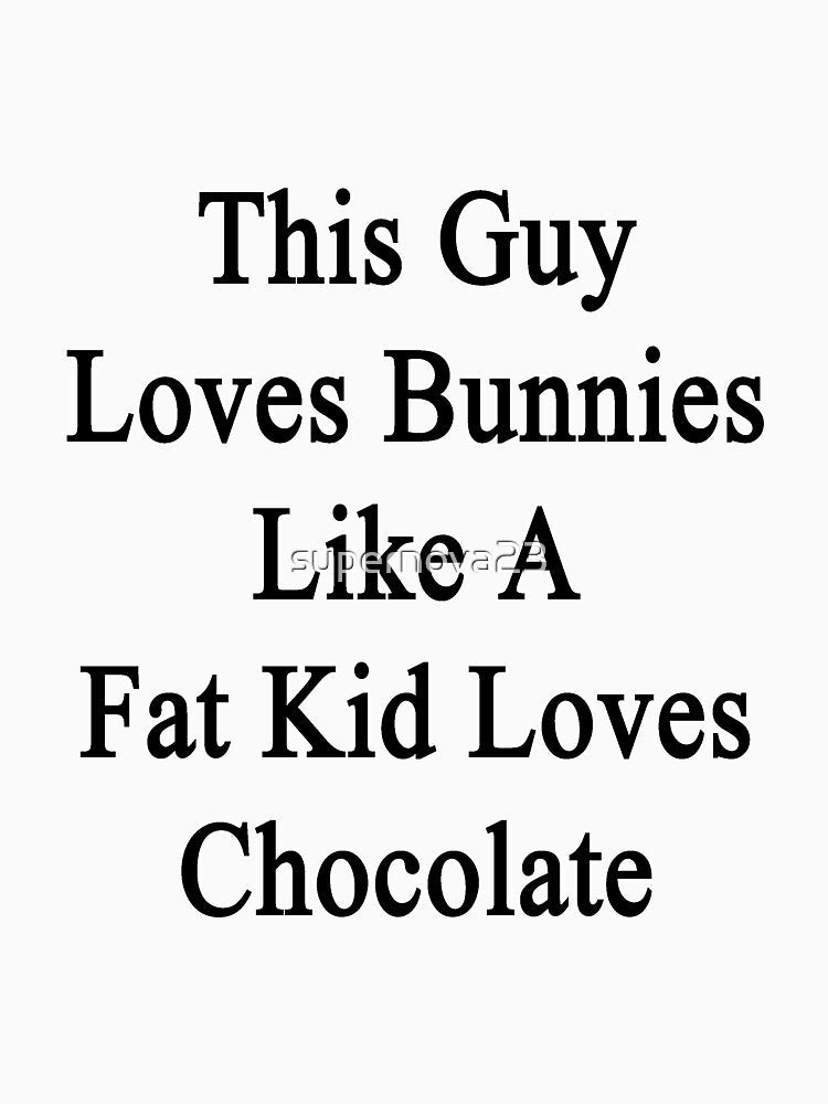 This Guy Loves Bunnies Like A Fat Kid Loves Chocolate by supernova23