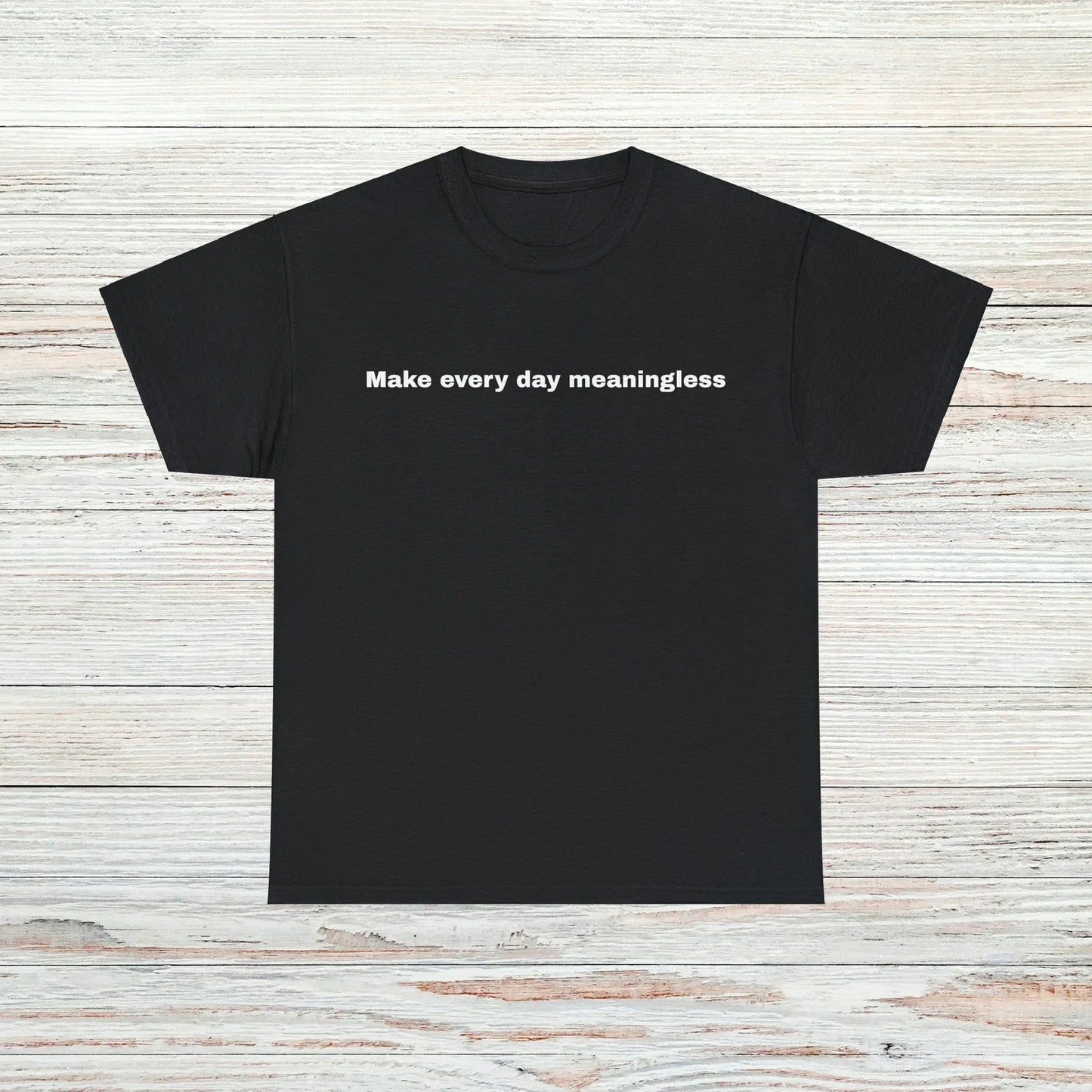 Make every day meaningless T-Shirt Unisex Male or Female Funny Gift Meme