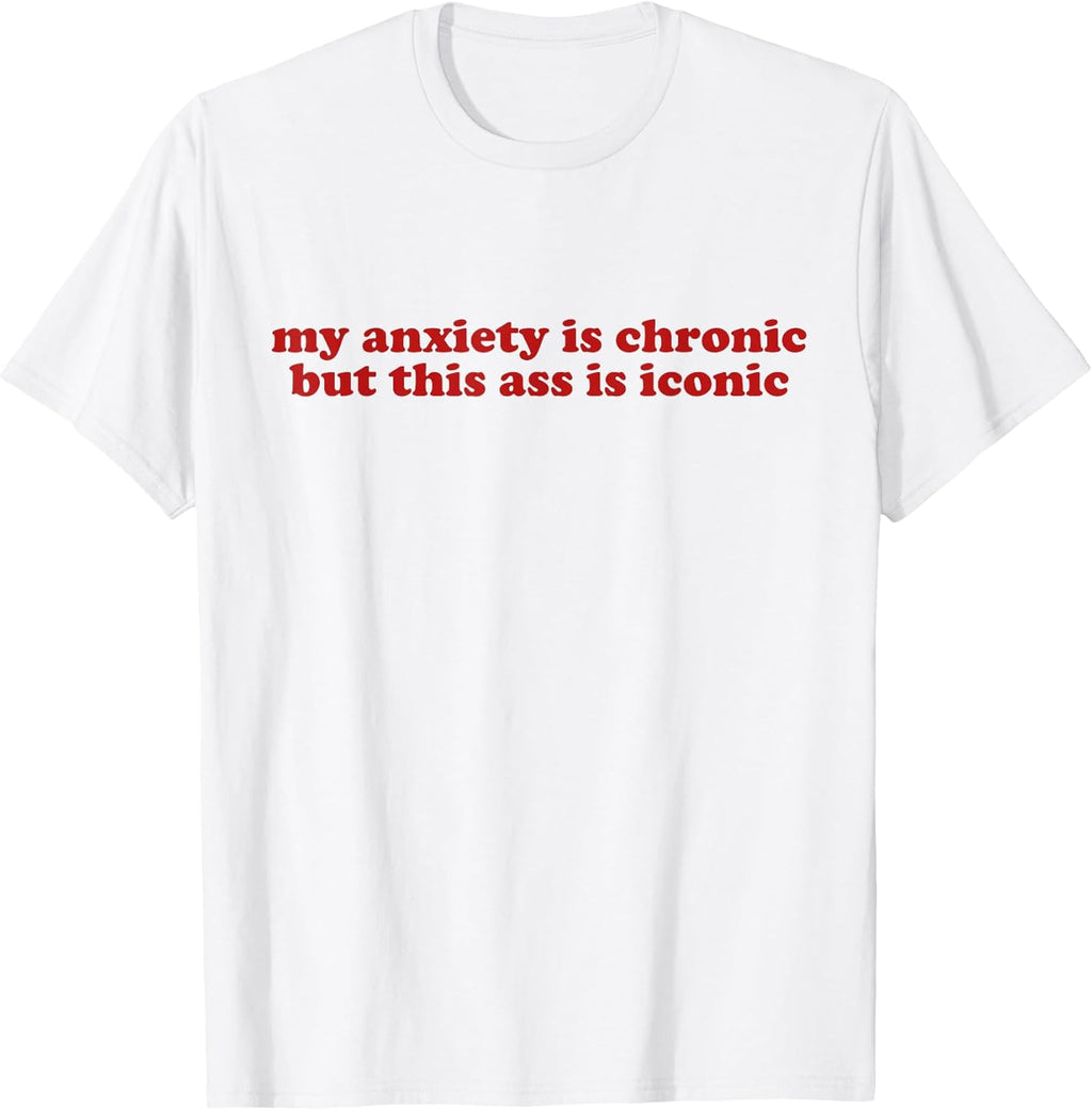 MY ANXIETY IS CHRONIC BUT THIS ASS IS ICONIC