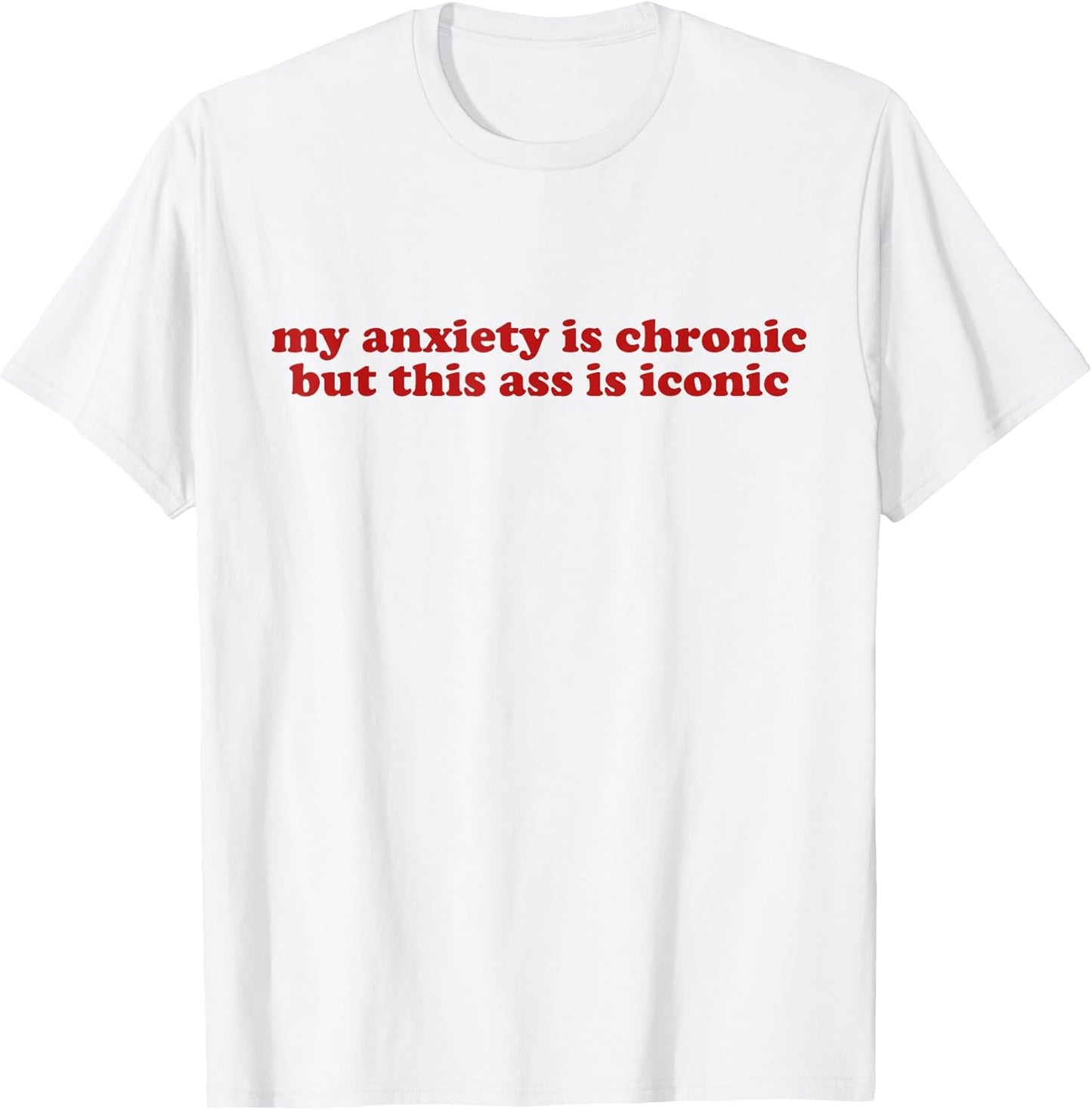 MY ANXIETY IS CHRONIC BUT THIS ASS IS ICONIC