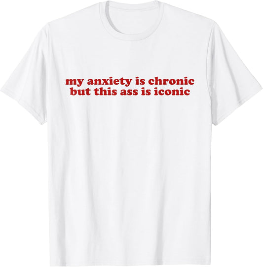 MY ANXIETY IS CHRONIC BUT THIS ASS IS ICONIC