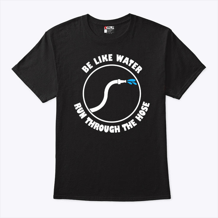 Be Like Water Run Through The Hose Shirt