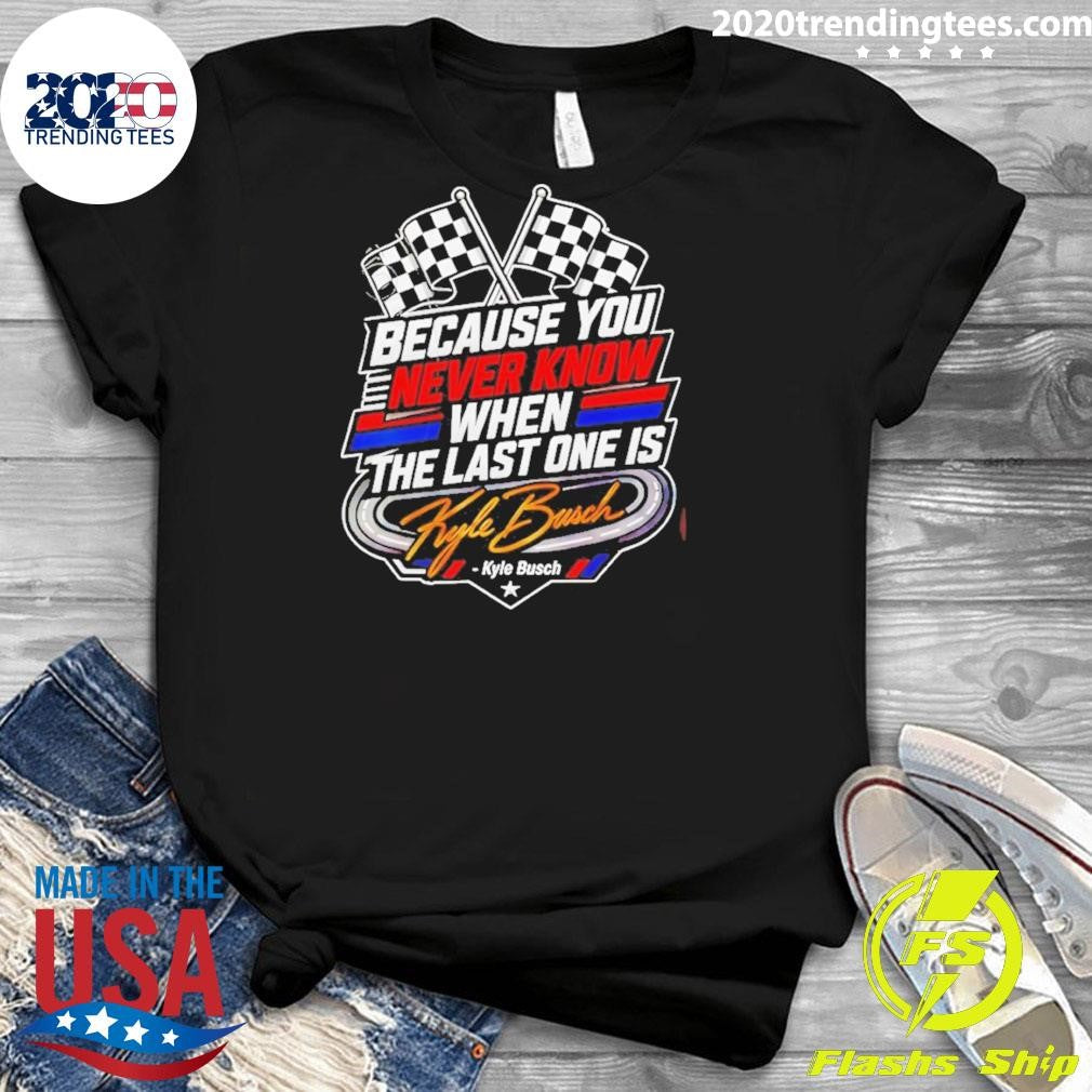 Because You Never Know When The Last One Is Kyle Busch Shirt