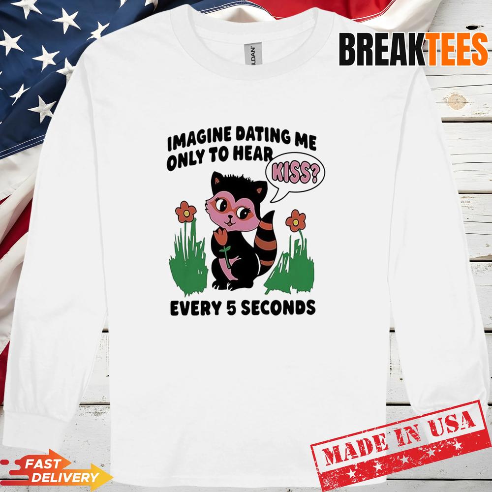 Cat Imagine Dating Me Only To Hear Kiss Every 5 Seconds Shirt