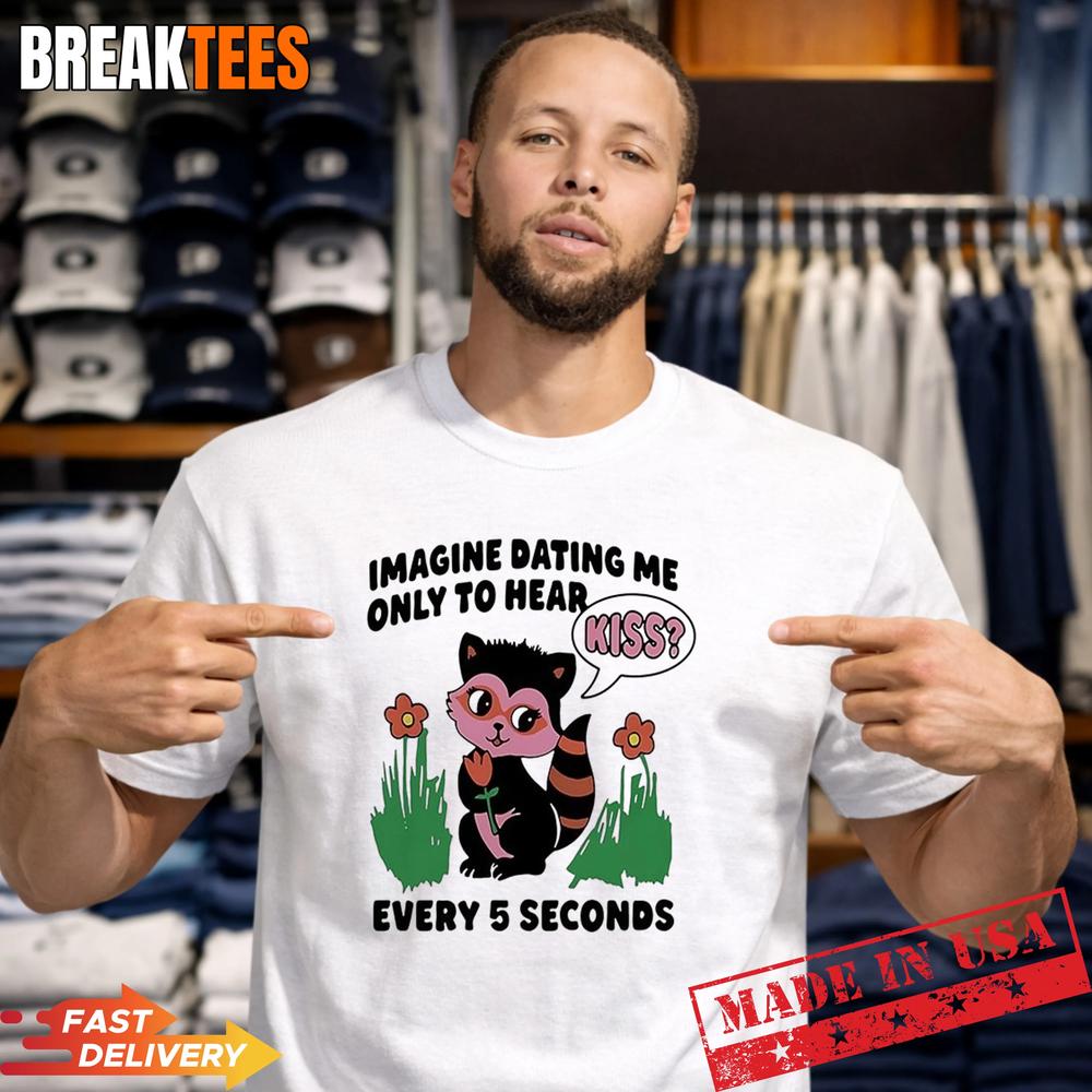 Cat Imagine Dating Me Only To Hear Kiss Every 5 Seconds Shirt