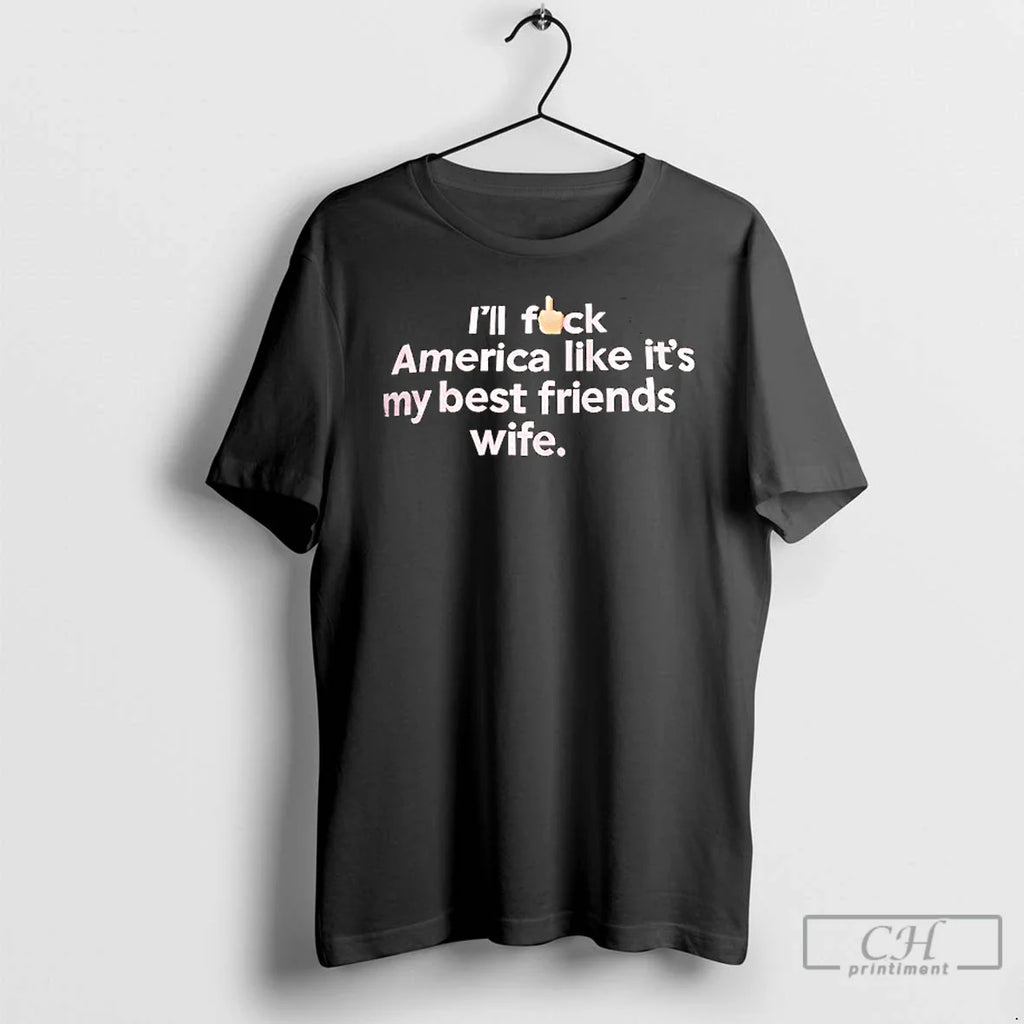 Classic Ill Fck America Like Its My Best Friends Wife T Shirts