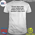 Every Man Who Ever Sucked My Titties Owes Me a Mother’s Day Card Shirt