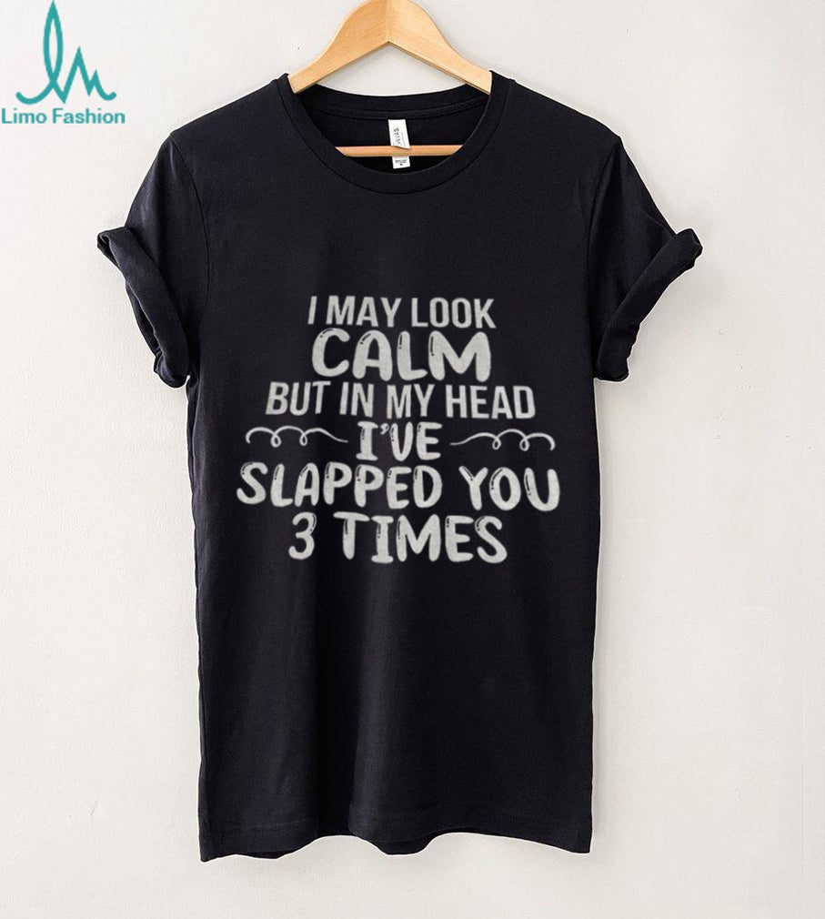 Funny Sarcastic Apparel I May Look Calm But In My Head I’ve Slapped You 3 Times Shirt