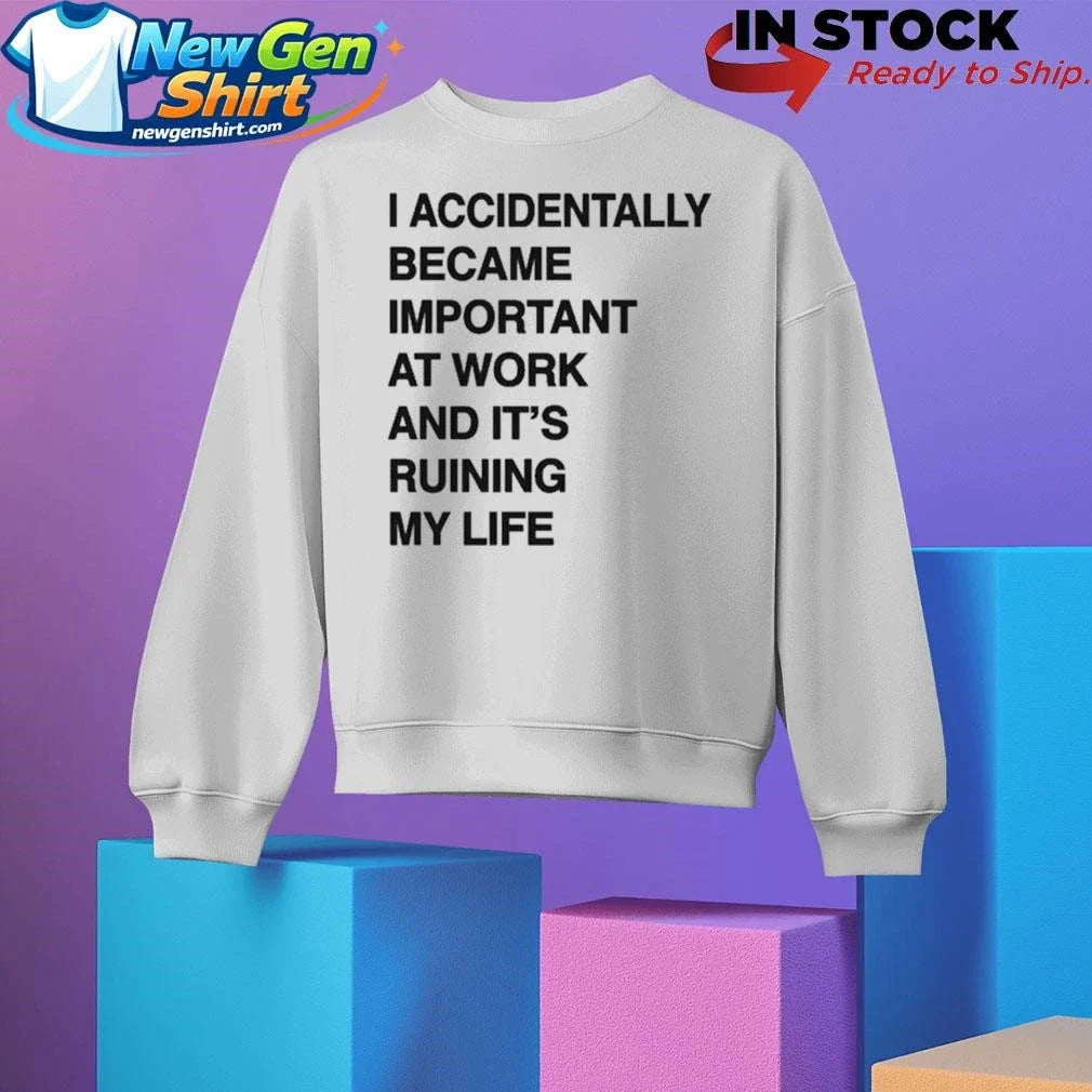 I Accidentally Became Important At Work And Its Ruining My Life Shirt