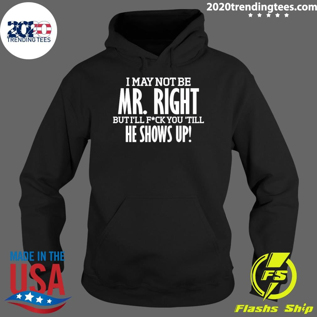 I May Not Be Mr Right But I’ll Bang You Till He Shows Up Funny Rude Tee Shirt