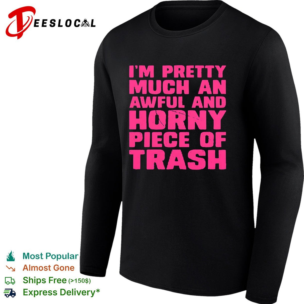 I am pretty much an awful and horny piece of trash shirt