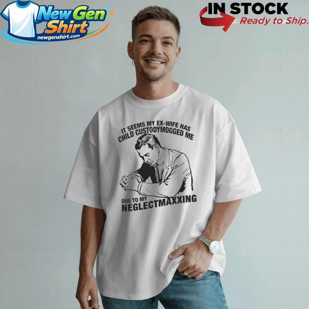 It Seems My Ex-Wife Has Child Custodymogged Me Due To My Neglectmaxxing Shirt