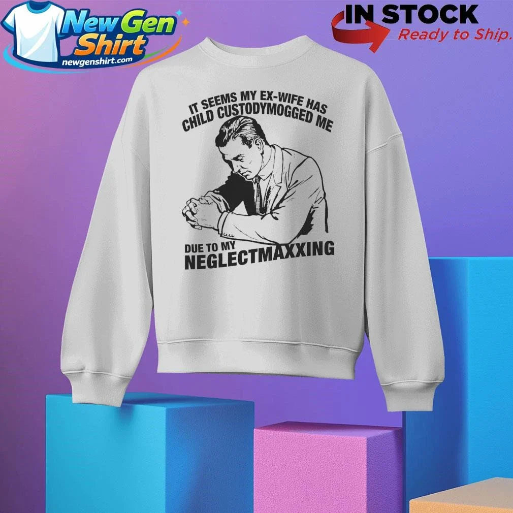 It Seems My Ex-Wife Has Child Custodymogged Me Due To My Neglectmaxxing Shirt