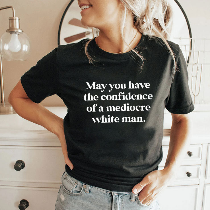 May You Have The Confidence Of A Mediocre White Man T Shirt