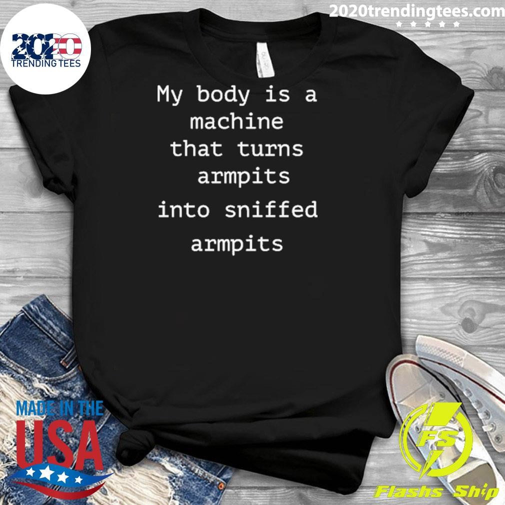 My Body Is A Machine That Turns Armpits Into Sniffed Armpits Shirt