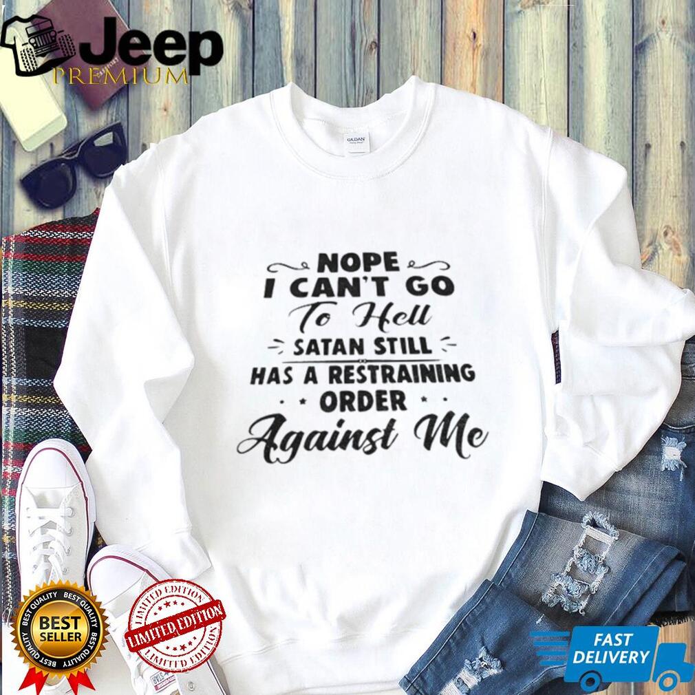 Nope I Can’t Go To Hell Satan Still Has A Restraining Order Against Me Quote shirt