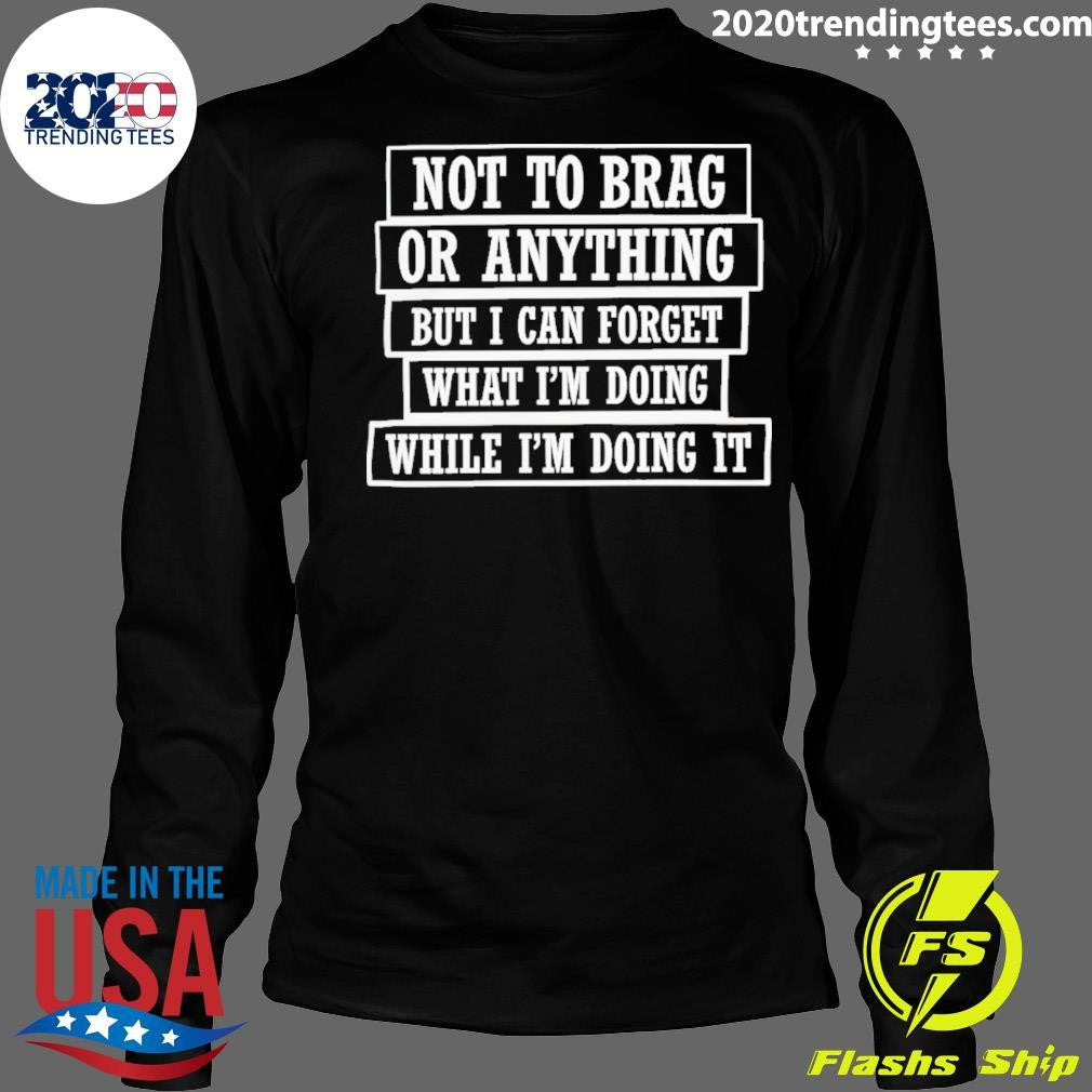 Not To Brag Or Anything But I Can Forget What I’m Doing While I’m Doing It Shirt
