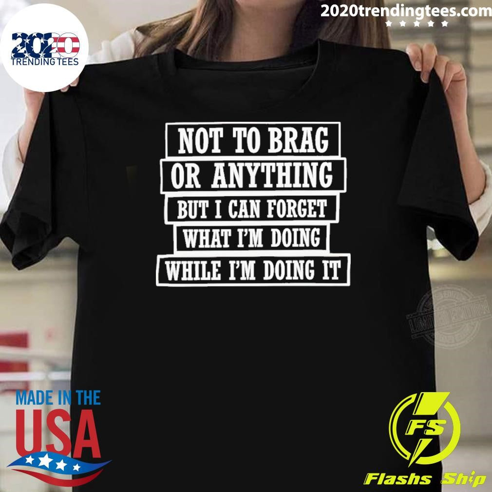 Not To Brag Or Anything But I Can Forget What I’m Doing While I’m Doing It Shirt