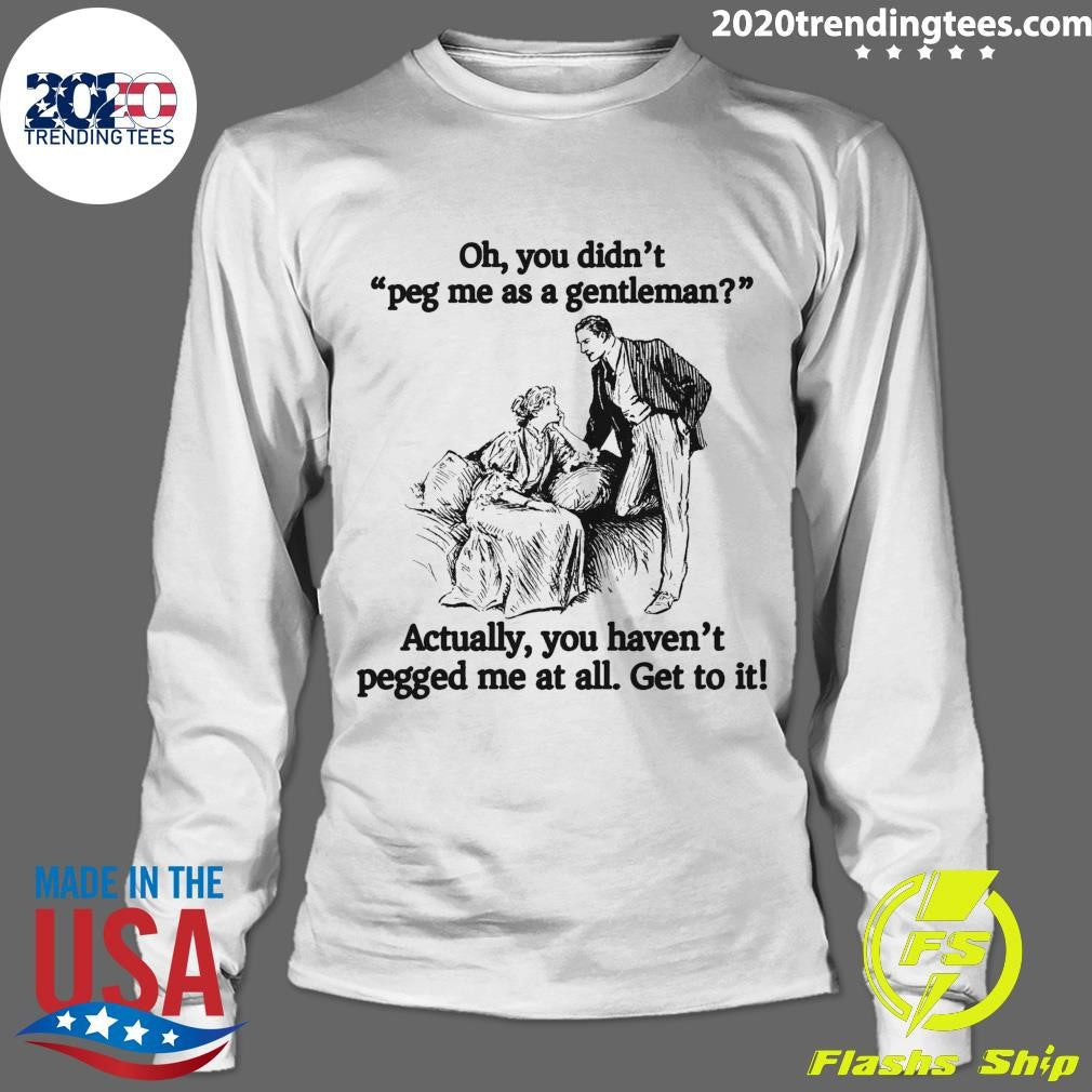 Oh You Didn’t Peg Me As A Gentleman Actually, You Haven’t Pegged Me At All Get To It Shirt