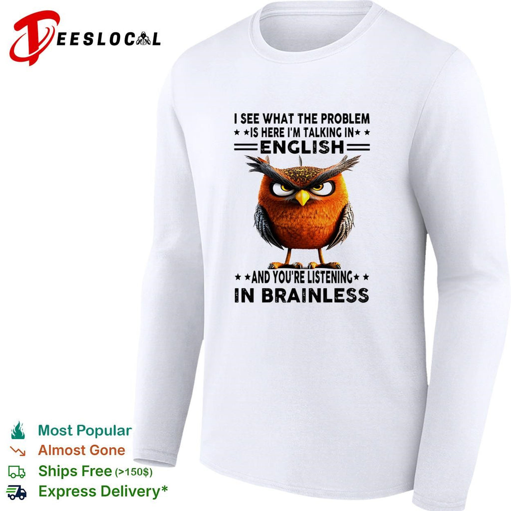 Owl I see what the problem is here I’m talking in english and you’re listening in brainless shirt