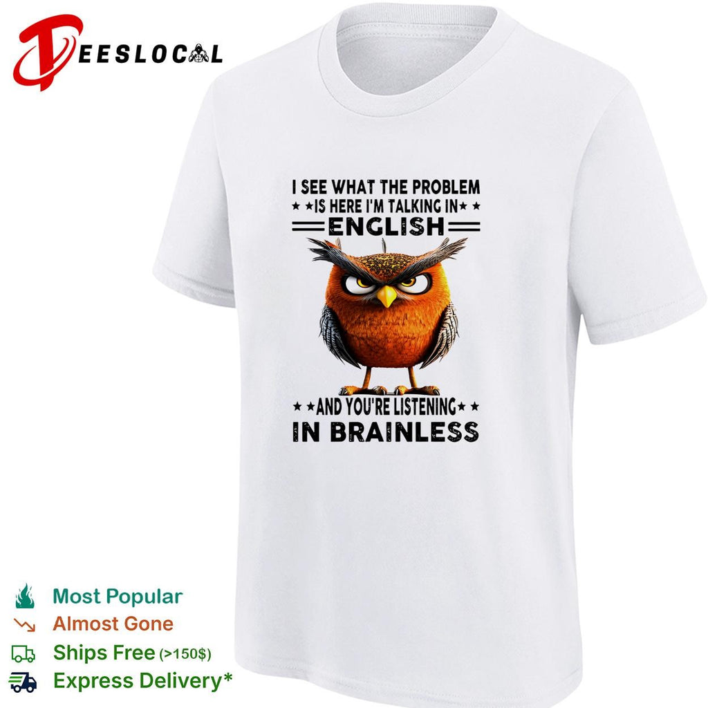 Owl I see what the problem is here I’m talking in english and you’re listening in brainless shirt