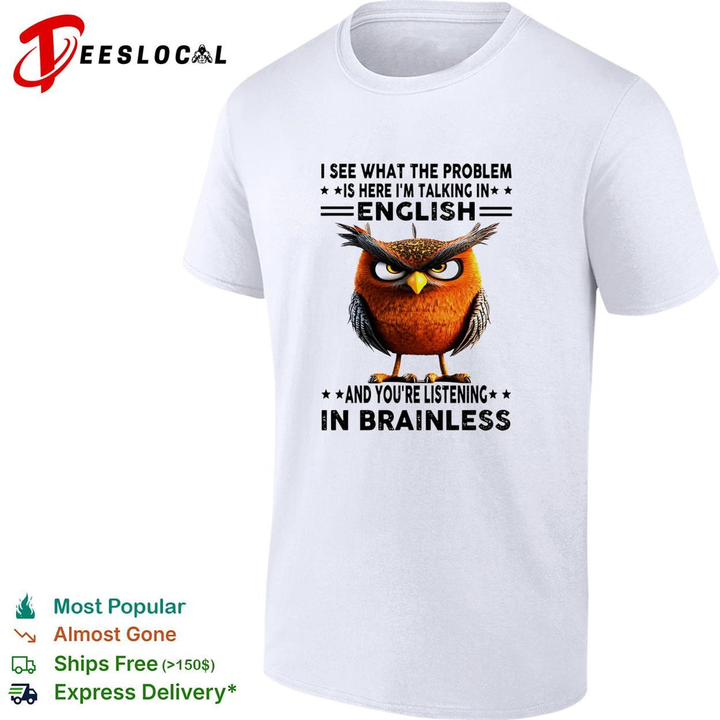 Owl I see what the problem is here I’m talking in english and you’re listening in brainless shirt