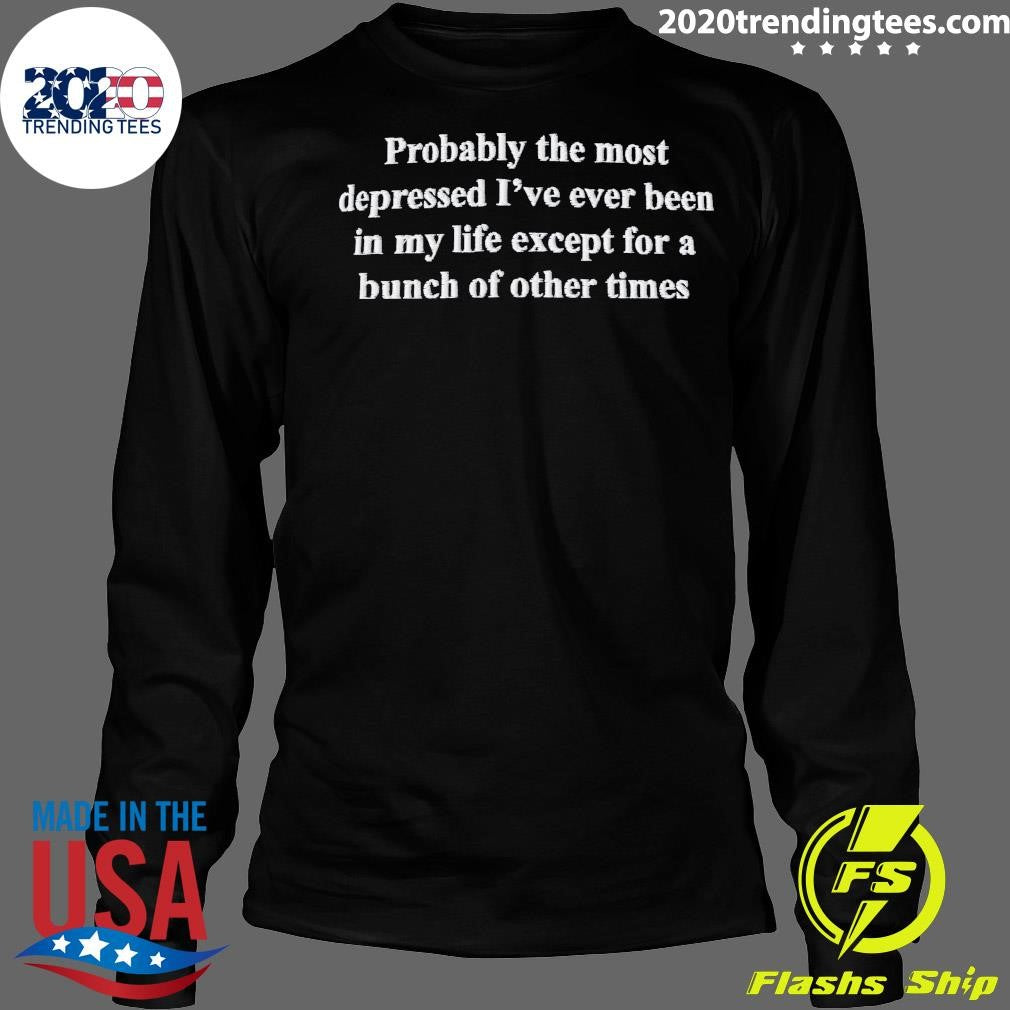 Probably The Most Depressed I’ve Ever Been In My Life Except A Bunch Of Other Times Shirt