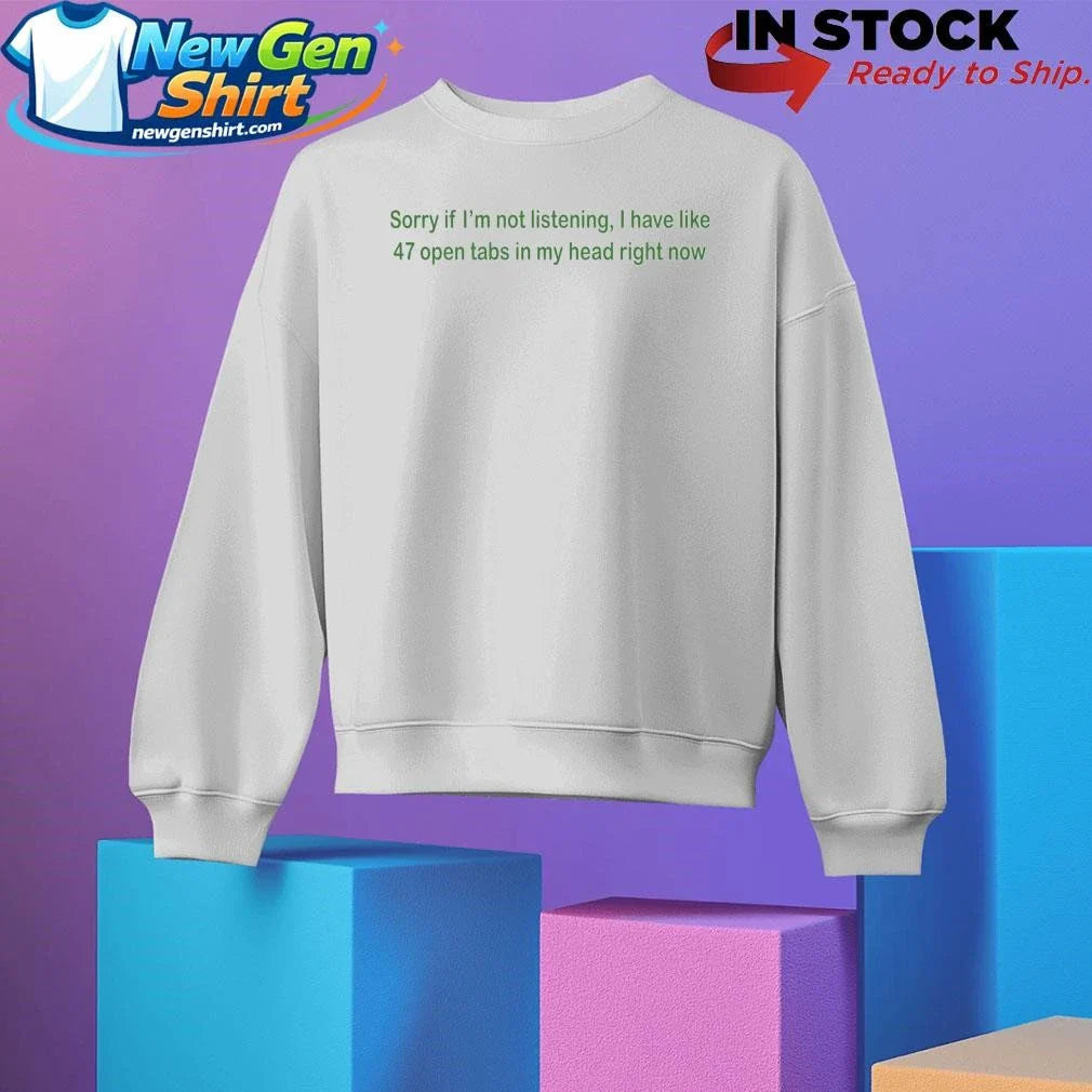 Sorry If I’m Not Listening I Have Like 47 Open Tabs In My Head Right Now Shirt
