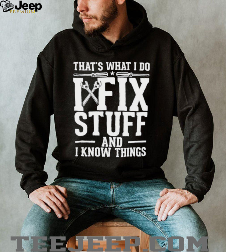 That’s what i do i fix stuff and i know things shirt