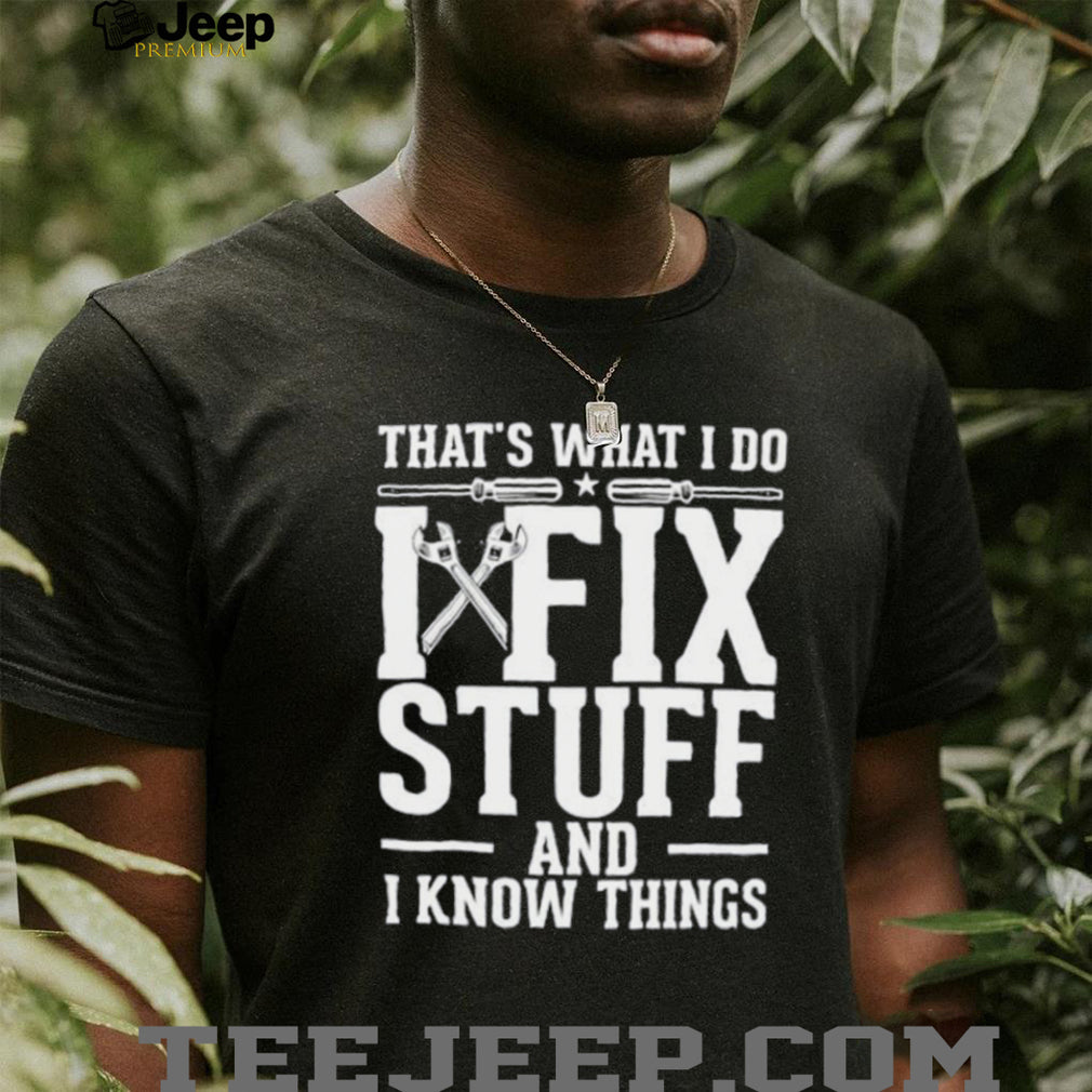 That’s what i do i fix stuff and i know things shirt