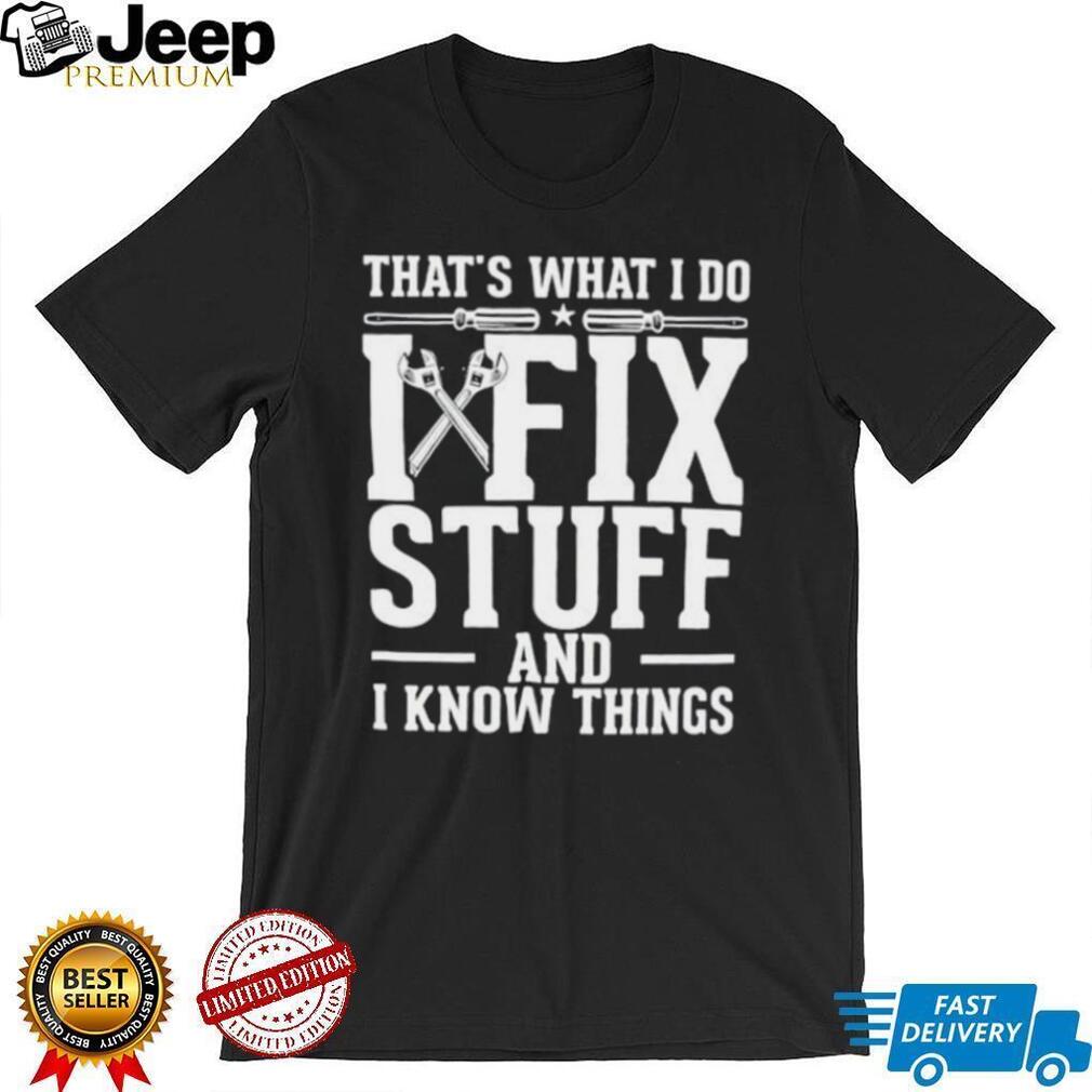That’s what i do i fix stuff and i know things shirt