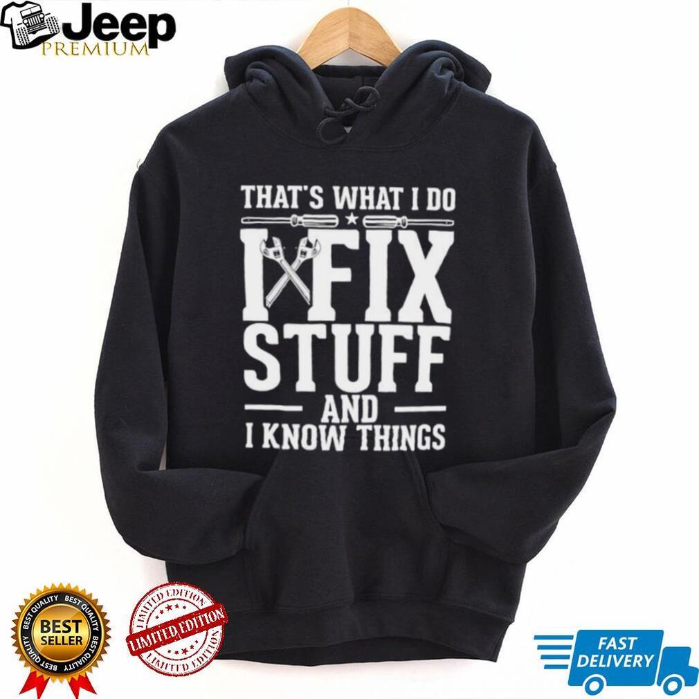 That’s what i do i fix stuff and i know things shirt