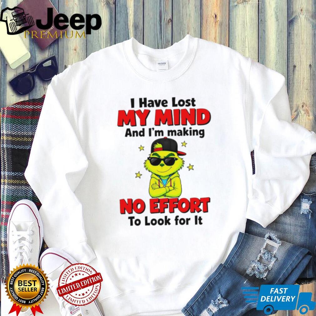 The Grinch I Have Lost My Mind and I’m Making No Effort to Look for It shirt