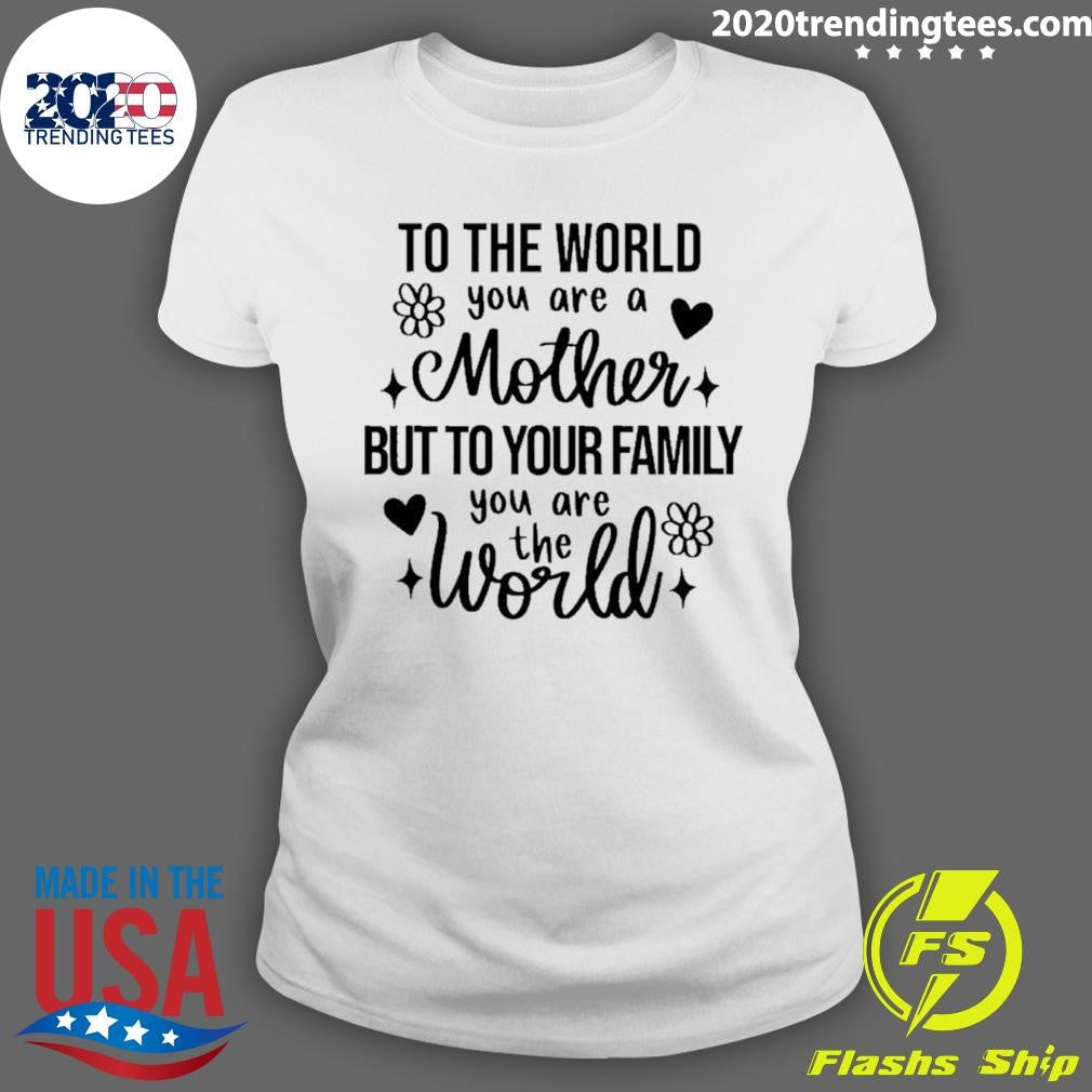 To The World You Are A Mother But To Your Family You Are The World Flowers Shirt