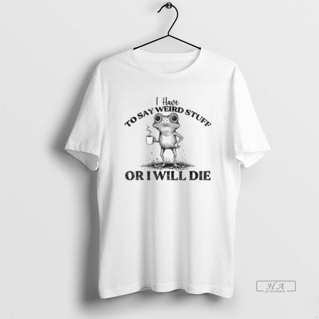 Trendy I Have To Say Weird Stuff Or Ill Die Funny Frog Saying Meme Tee