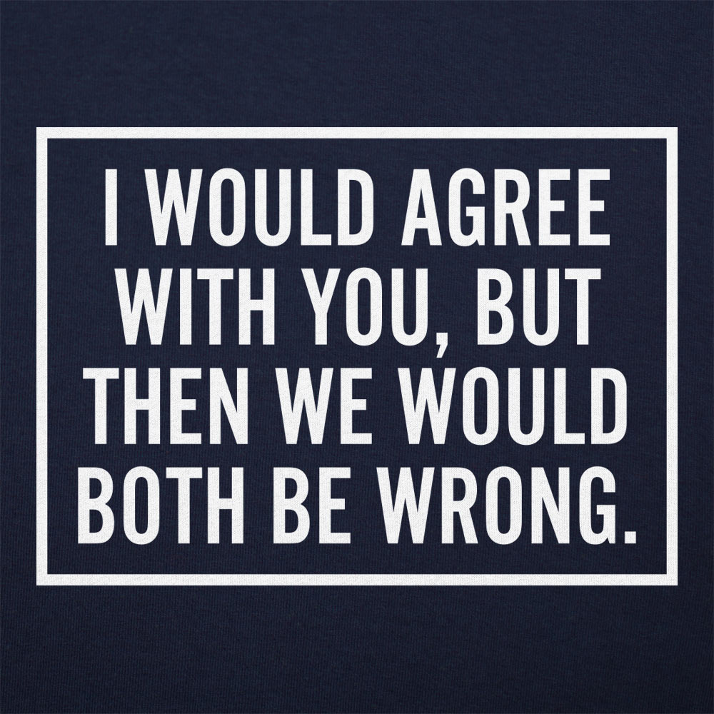 I Would Agree With You But Then We Would Both Be Wrong