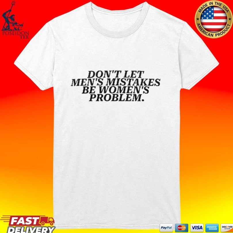 Don’t Let Men’s Mistakes Be Women’s Problem T-shirt