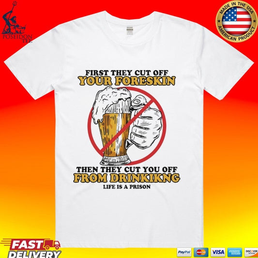 First They Cut Off Your Foreskin Then They Cut You Off From Drinking Life Is A Prison Beer T-shirt