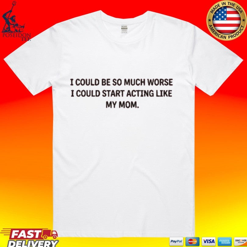 I Could Be So Much Worse I Could Start Acting Like My Mom T-shirt