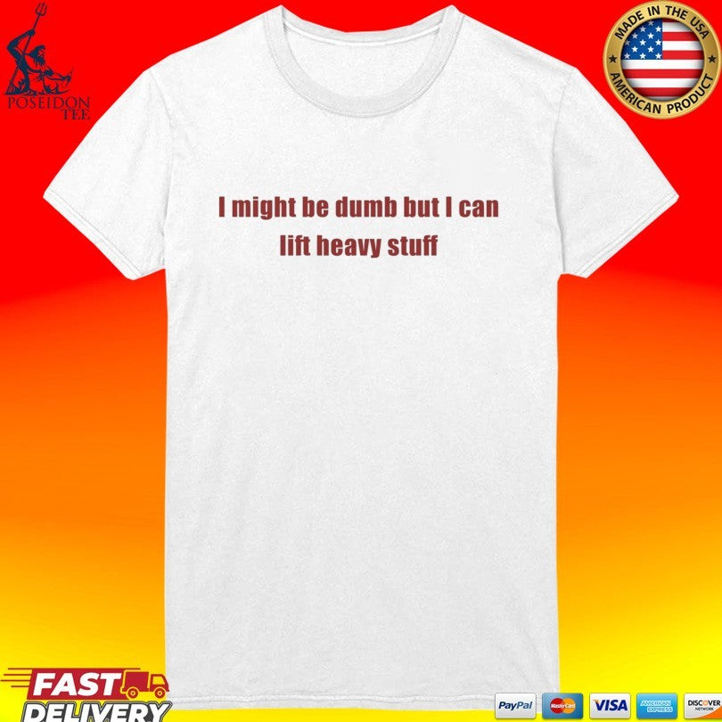 I Might Be Dumb But I Can Lift Heavy Stuff T-shirt