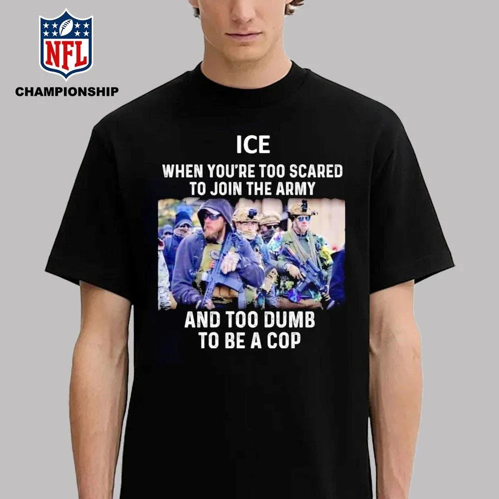 ICE When You’re Too Scared To Join The Military And Too Dumb To Be A Cop Shirt