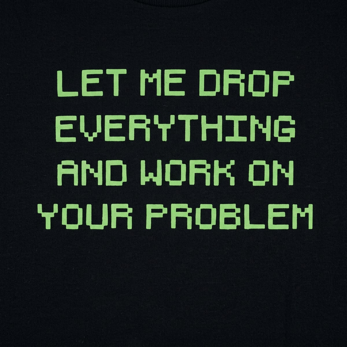 Let Me Drop Everything and Work on Your Problem