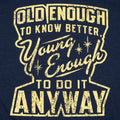 Old Enough to Know Better Young Enough to Do It Anyway