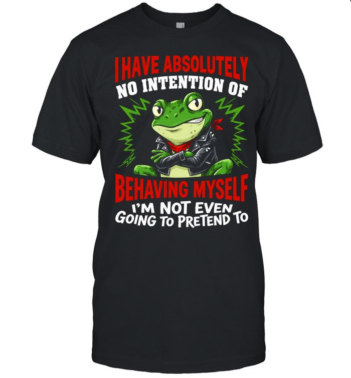 Frog I have absolutely no intention of behaving myself I’m not even going to pretend to Shirt