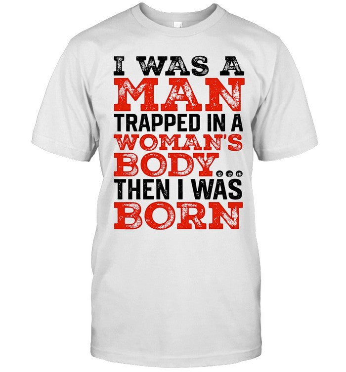 I was a man trapped in a woman’s body then I was born Shirt