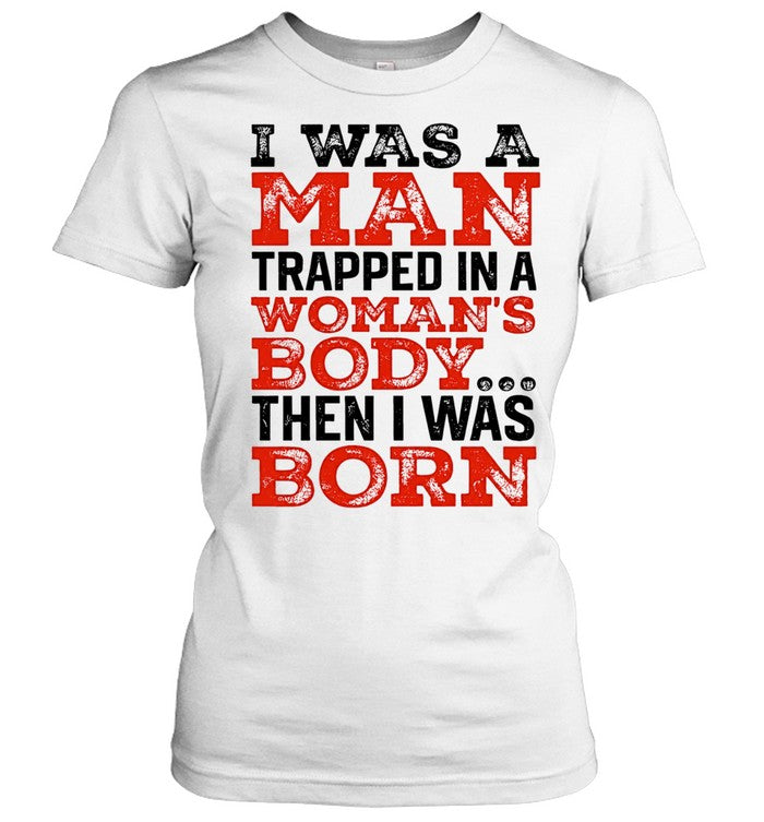 I was a man trapped in a woman’s body then I was born Shirt