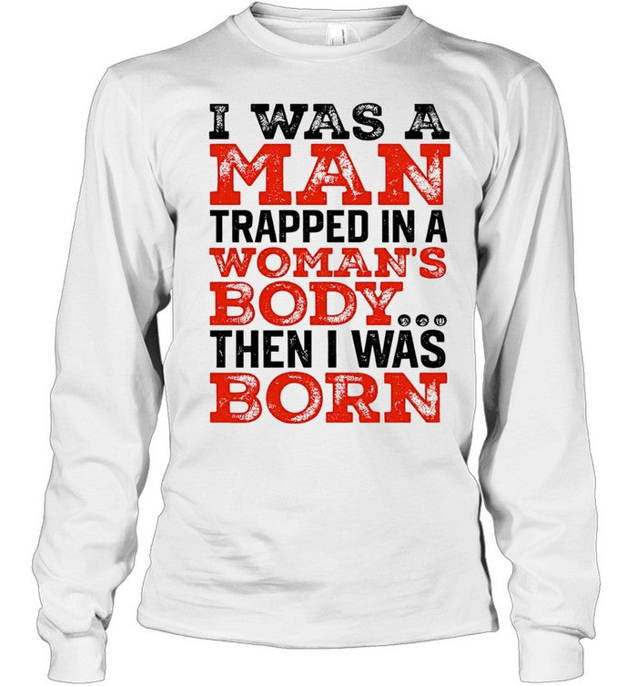 I was a man trapped in a woman’s body then I was born Shirt