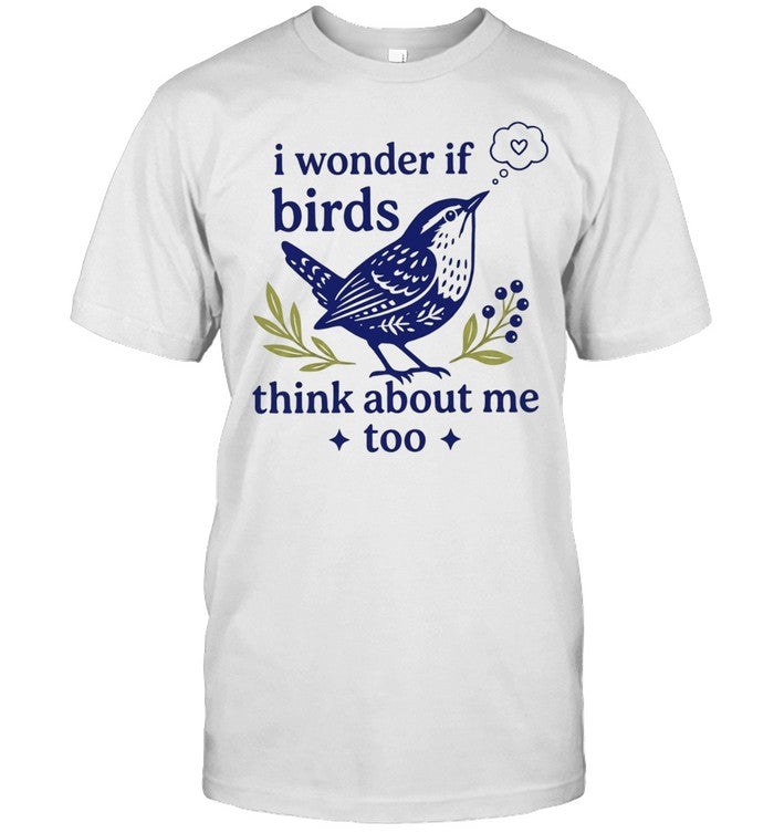 I wonder if birds think about me too Shirt